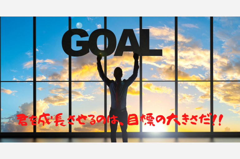 目標の大きさが君を成長させる！！