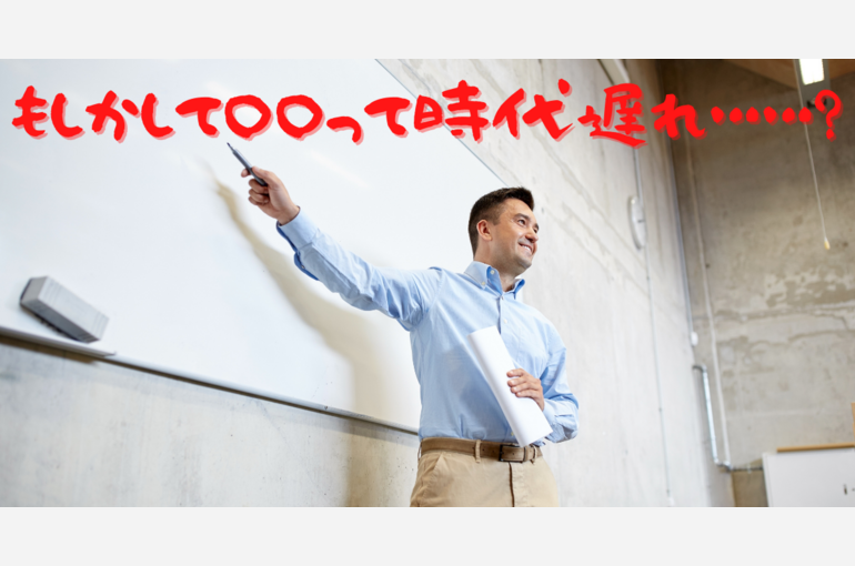 もしかして〇〇って時代遅れ……？