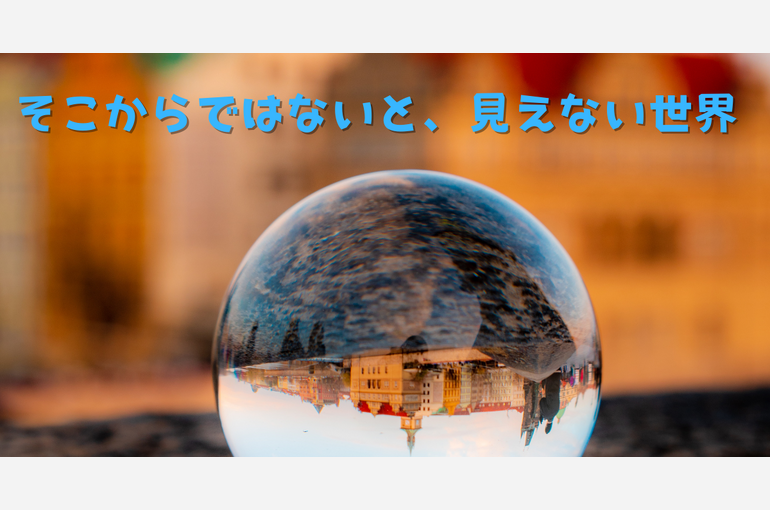 そこからではないと、見えない世界